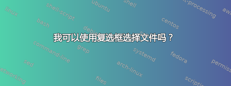 我可以使用复选框选择文件吗？