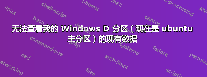 无法查看我的 Windows D 分区（现在是 ubuntu 主分区）的现有数据