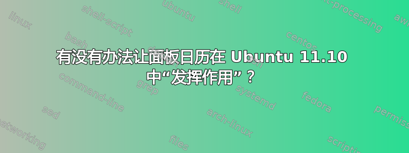 有没有办法让面板日历在 Ubuntu 11.10 中“发挥作用”？