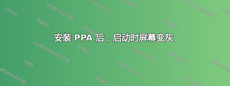 安装 PPA 后，启动时屏幕变灰