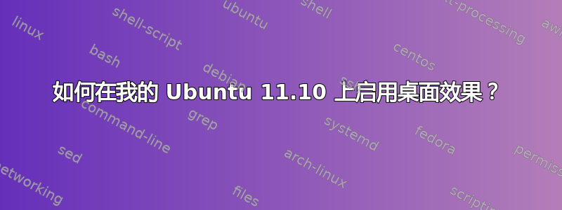 如何在我的 Ubuntu 11.10 上启用桌面效果？