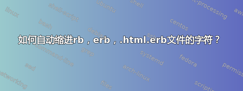 如何自动缩进rb，erb，.html.erb文件的字符？