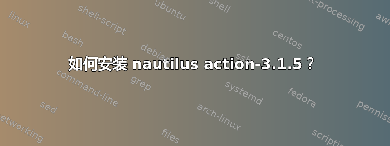 如何安装 nautilus action-3.1.5？