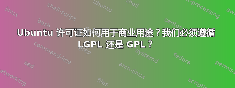 Ubuntu 许可证如何用于商业用途？我们必须遵循 LGPL 还是 GPL？