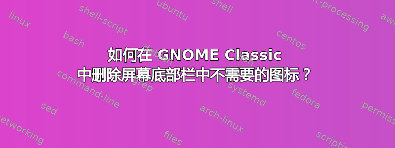 如何在 GNOME Classic 中删除屏幕底部栏中不需要的图标？