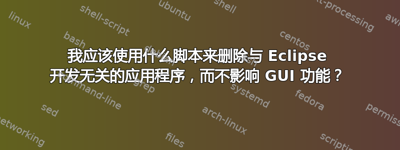 我应该使用什么脚本来删除与 Eclipse 开发无关的应用程序，而不影响 GUI 功能？