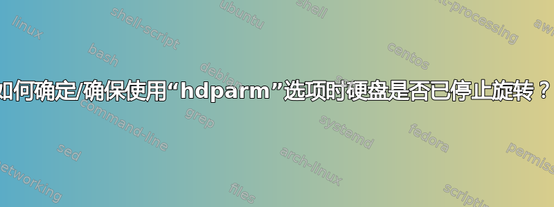 如何确定/确保使用“hdparm”选项时硬盘是否已停止旋转？