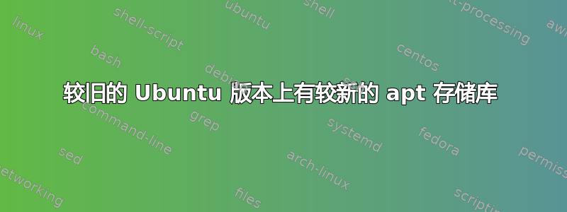 较旧的 Ubuntu 版本上有较新的 apt 存储库