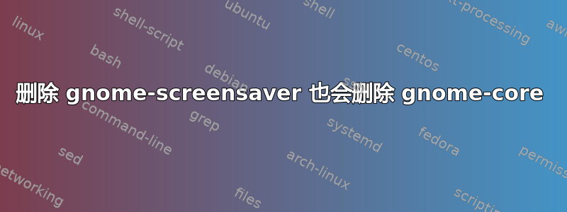 删除 gnome-screensaver 也会删除 gnome-core