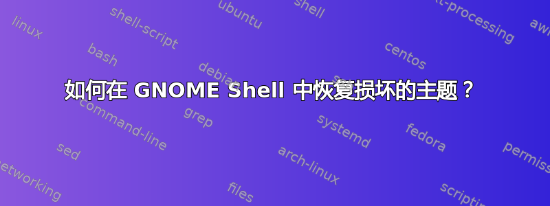 如何在 GNOME Shell 中恢复损坏的主题？