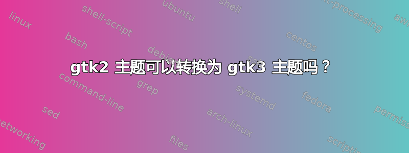 gtk2 主题可以转换为 gtk3 主题吗？