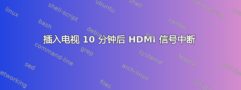 插入电视 10 分钟后 HDMI 信号中断