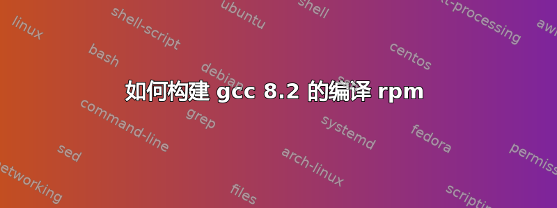 如何构建 gcc 8.2 的编译 rpm