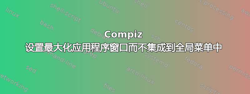 Compiz 设置最大化应用程序窗口而不集成到全局菜单中