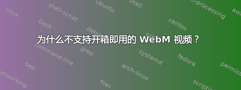 为什么不支持开箱即用的 WebM 视频？