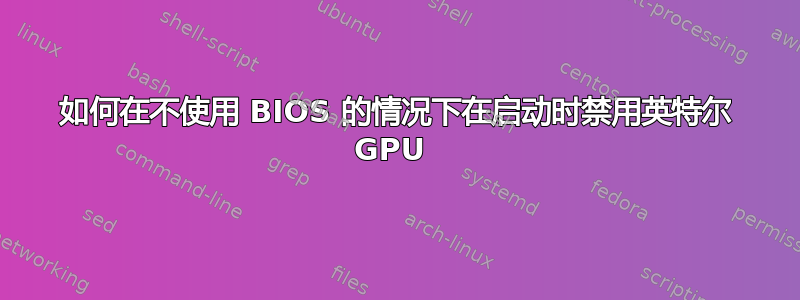 如何在不使用 BIOS 的情况下在启动时禁用英特尔 GPU 