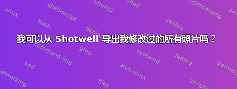 我可以从 Shotwell 导出我修改过的所有照片吗？