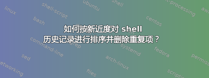 如何按新近度对 shell 历史记录进行排序并删除重复项？ 