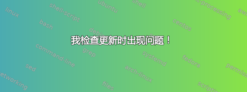 我检查更新时出现问题！