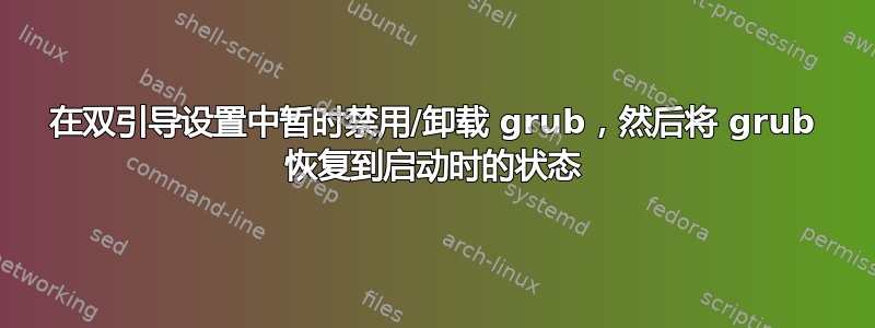 在双引导设置中暂时禁用/卸载 grub，然后将 grub 恢复到启动时的状态