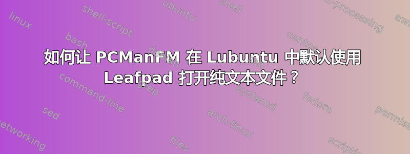 如何让 PCManFM 在 Lubuntu 中默认使用 Leafpad 打开纯文本文件？