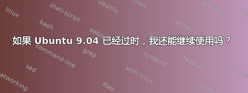 如果 Ubuntu 9.04 已经过时，我还能继续使用吗？