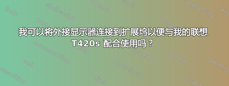 我可以将外接显示器连接到扩展坞以便与我的联想 T420s 配合使用吗？