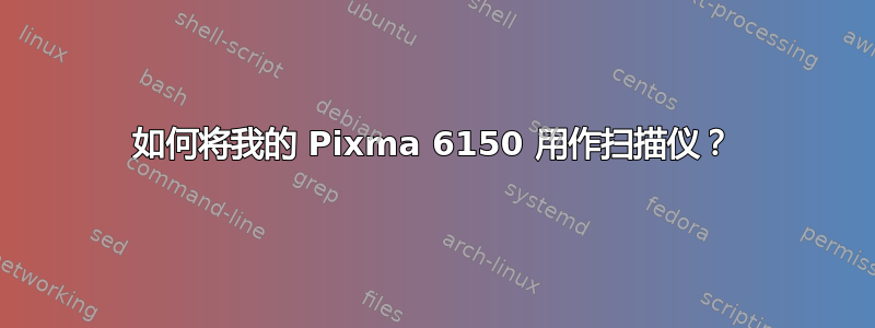 如何将我的 Pixma 6150 用作扫描仪？