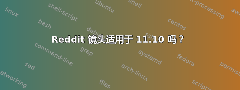 Reddit 镜头适用于 11.10 吗？