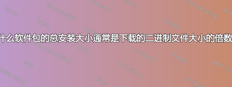 为什么软件包的总安装大小通常是下载的二进制文件大小的倍数？