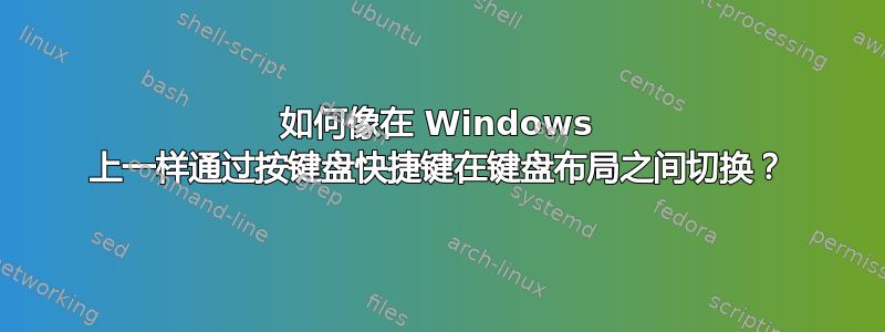 如何像在 Windows 上一样通过按键盘快捷键在键盘布局之间切换？