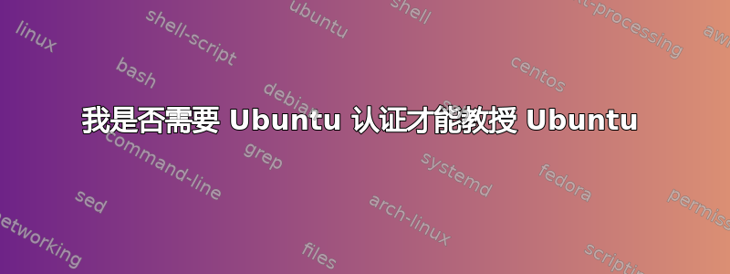 我是否需要 Ubuntu 认证才能教授 Ubuntu