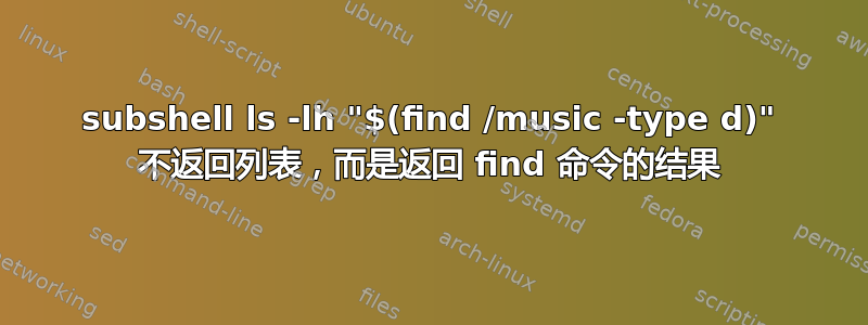 subshel​​l ls -lh "$(find /music -type d)" 不返回列表，而是返回 find 命令的结果