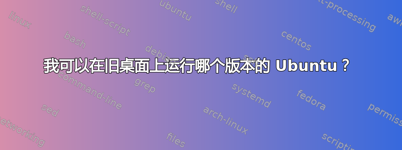 我可以在旧桌面上运行哪个版本的 Ubuntu？