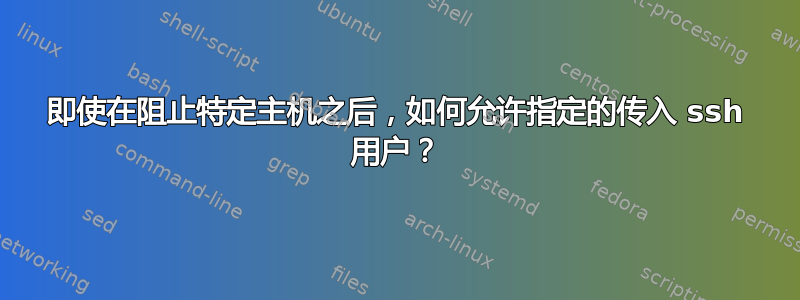 即使在阻止特定主机之后，如何允许指定的传入 ssh 用户？