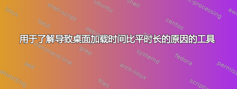 用于了解导致桌面加载时间比平时长的原因的工具