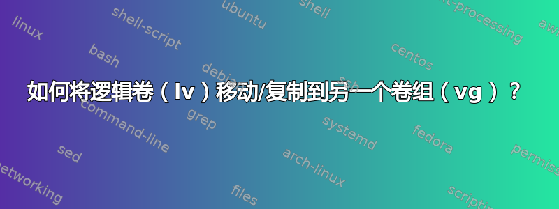 如何将逻辑卷（lv）移动/复制到另一个卷组（vg）？