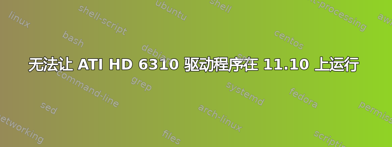 无法让 ATI HD 6310 驱动程序在 11.10 上运行