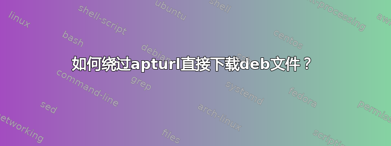 如何绕过apturl直接下载deb文件？