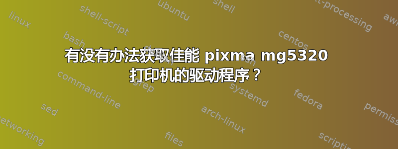 有没有办法获取佳能 pixma mg5320 打印机的驱动程序？