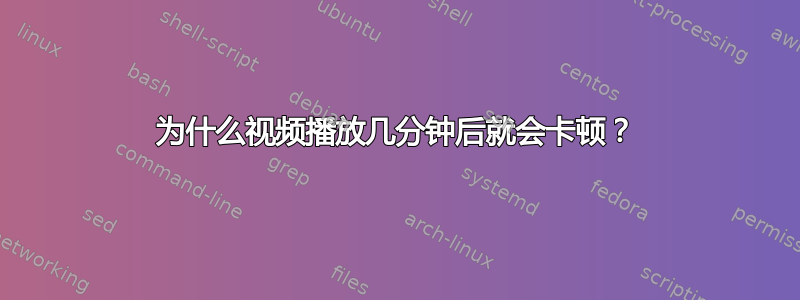 为什么视频播放几分钟后就会卡顿？