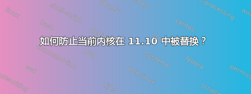 如何防止当前内核在 11.10 中被替换？