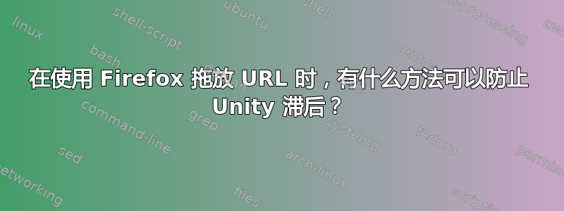 在使用 Firefox 拖放 URL 时，有什么方法可以防止 Unity 滞后？