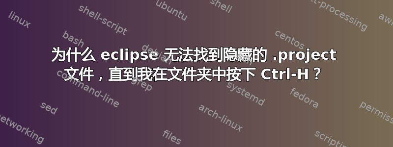 为什么 eclipse 无法找到隐藏的 .project 文件，直到我在文件夹中按下 Ctrl-H？