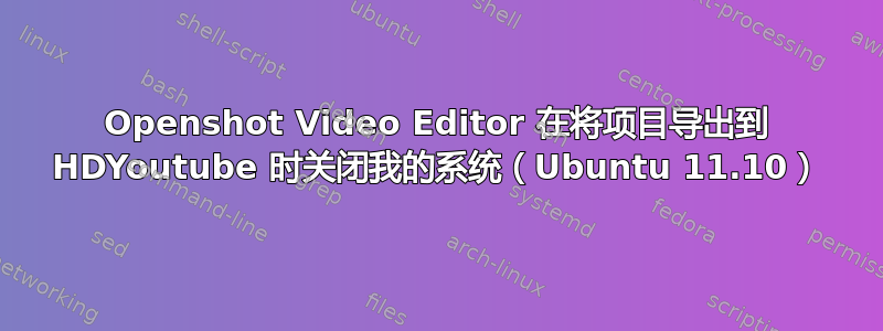 Openshot Video Editor 在将项目导出到 HDYoutube 时关闭我的系统（Ubuntu 11.10）