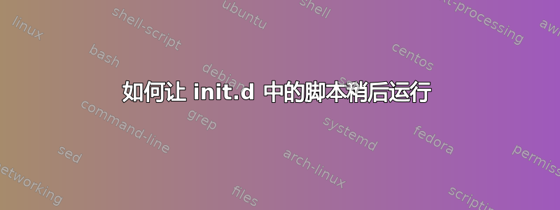 如何让 init.d 中的脚本稍后运行