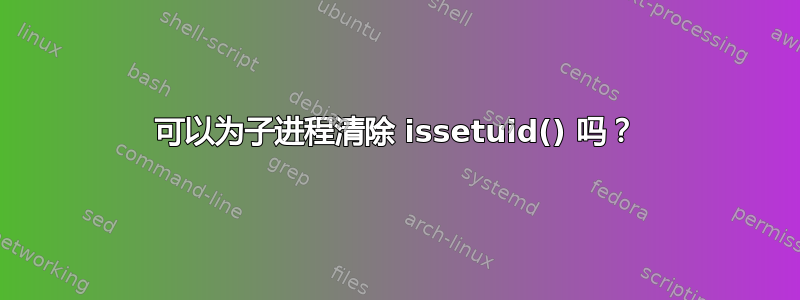 可以为子进程清除 issetuid() 吗？