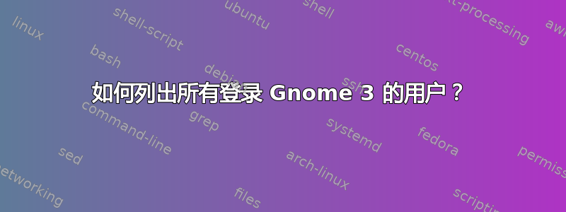 如何列出所有登录 Gnome 3 的用户？