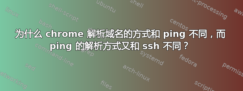 为什么 chrome 解析域名的方式和 ping 不同，而 ping 的解析方式又和 ssh 不同？