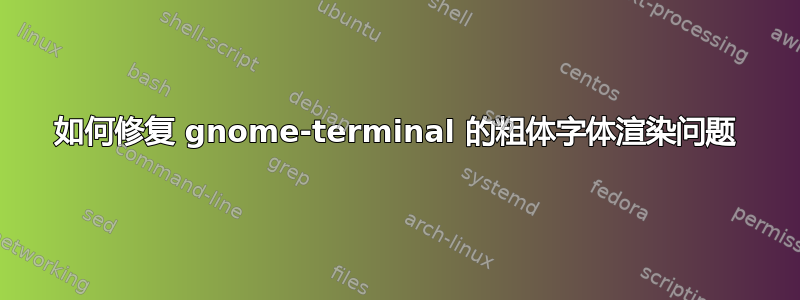 如何修复 gnome-terminal 的粗体字体渲染问题